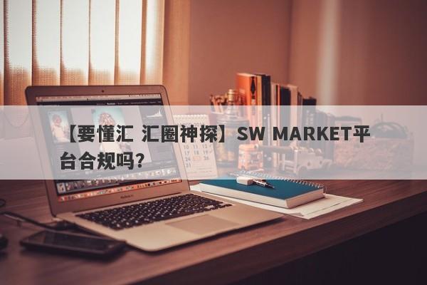 【要懂汇 汇圈神探】SW MARKET平台合规吗？
-第1张图片-要懂汇圈网