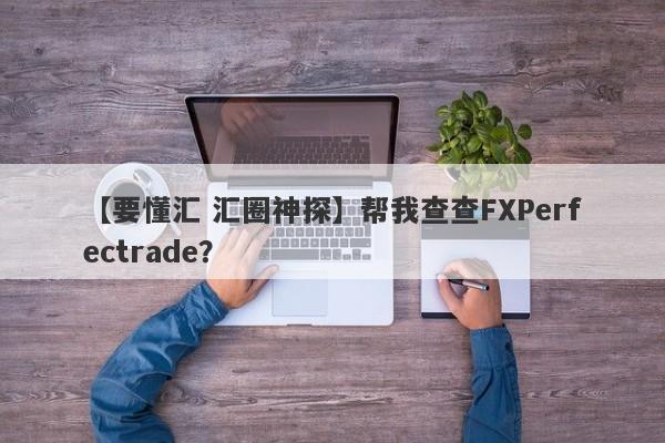 【要懂汇 汇圈神探】帮我查查FXPerfectrade？
-第1张图片-要懂汇圈网