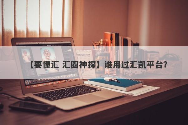 【要懂汇 汇圈神探】谁用过汇凯平台？
-第1张图片-要懂汇圈网