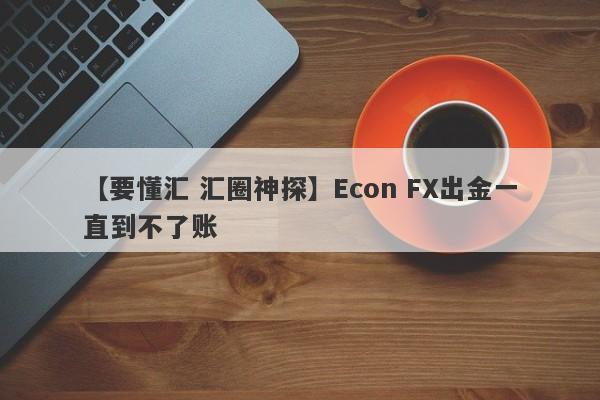 【要懂汇 汇圈神探】Econ FX出金一直到不了账
-第1张图片-要懂汇圈网