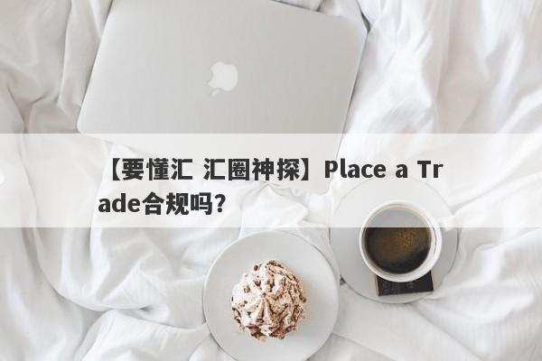 【要懂汇 汇圈神探】Place a Trade合规吗？
-第1张图片-要懂汇圈网