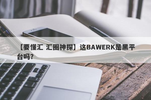 【要懂汇 汇圈神探】这BAWERK是黑平台吗？
-第1张图片-要懂汇圈网