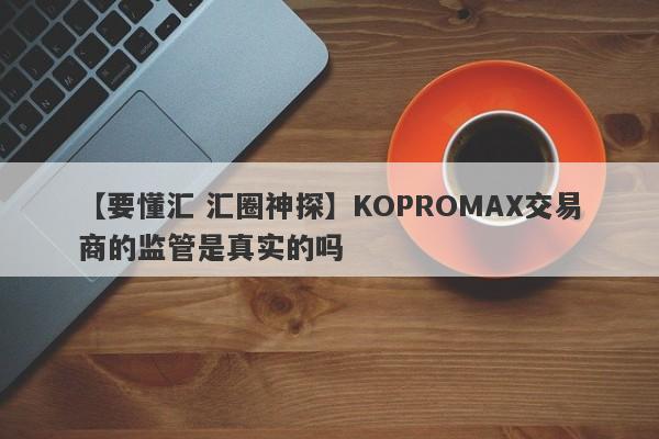 【要懂汇 汇圈神探】KOPROMAX交易商的监管是真实的吗
-第1张图片-要懂汇圈网