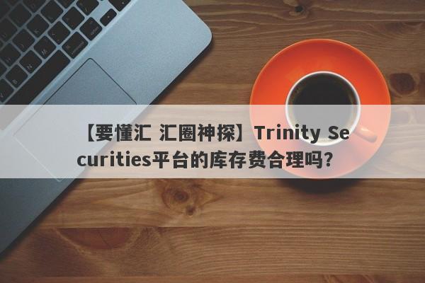 【要懂汇 汇圈神探】Trinity Securities平台的库存费合理吗？
-第1张图片-要懂汇圈网