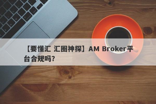 【要懂汇 汇圈神探】AM Broker平台合规吗？
-第1张图片-要懂汇圈网