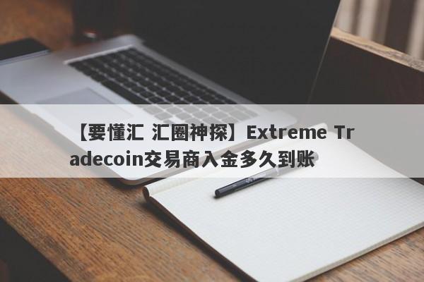 【要懂汇 汇圈神探】Extreme Tradecoin交易商入金多久到账
-第1张图片-要懂汇圈网