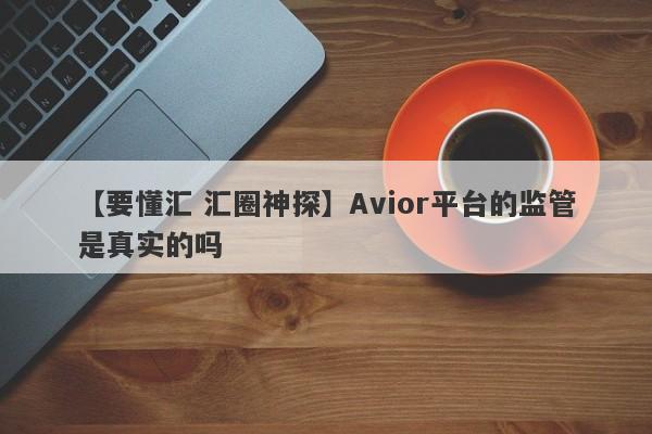 【要懂汇 汇圈神探】Avior平台的监管是真实的吗
-第1张图片-要懂汇圈网