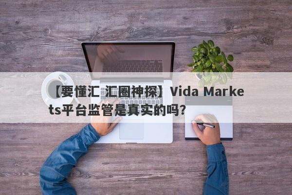 【要懂汇 汇圈神探】Vida Markets平台监管是真实的吗？
-第1张图片-要懂汇圈网