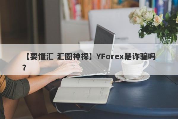 【要懂汇 汇圈神探】YForex是诈骗吗？
-第1张图片-要懂汇圈网