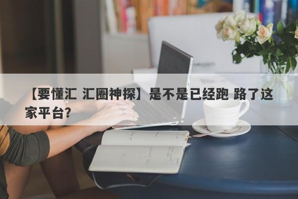 【要懂汇 汇圈神探】是不是已经跑 路了这家平台？
-第1张图片-要懂汇圈网