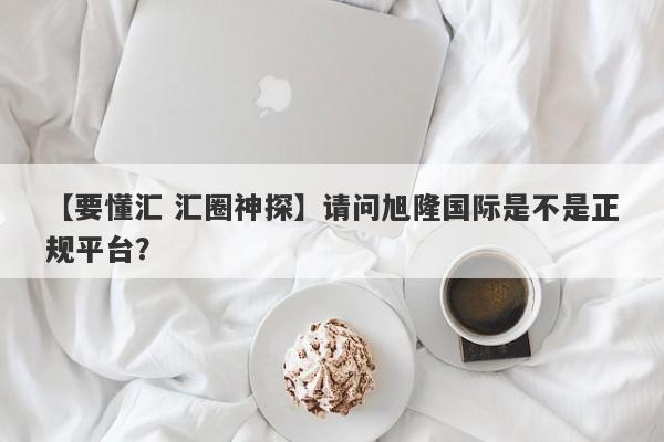 【要懂汇 汇圈神探】请问旭隆国际是不是正规平台？
-第1张图片-要懂汇圈网