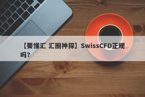 【要懂汇 汇圈神探】SwissCFD正规吗？
-第1张图片-要懂汇圈网