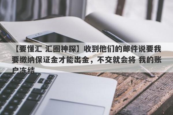 【要懂汇 汇圈神探】收到他们的邮件说要我要缴纳保证金才能出金，不交就会将 我的账户冻结
-第1张图片-要懂汇圈网