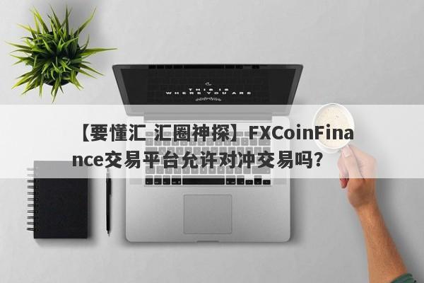 【要懂汇 汇圈神探】FXCoinFinance交易平台允许对冲交易吗？
-第1张图片-要懂汇圈网