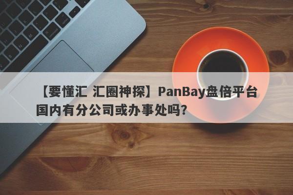 【要懂汇 汇圈神探】PanBay盘倍平台国内有分公司或办事处吗？
-第1张图片-要懂汇圈网