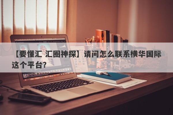 【要懂汇 汇圈神探】请问怎么联系横华国际这个平台？
-第1张图片-要懂汇圈网