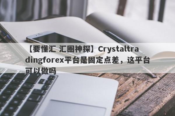 【要懂汇 汇圈神探】Crystaltradingforex平台是固定点差，这平台可以做吗
-第1张图片-要懂汇圈网