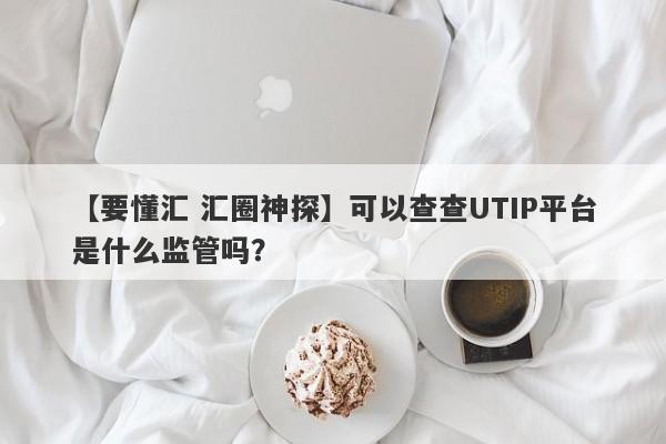 【要懂汇 汇圈神探】可以查查UTIP平台是什么监管吗？
-第1张图片-要懂汇圈网