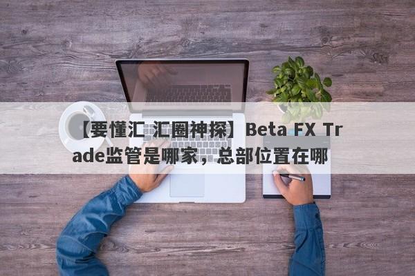 【要懂汇 汇圈神探】Beta FX Trade监管是哪家，总部位置在哪
-第1张图片-要懂汇圈网