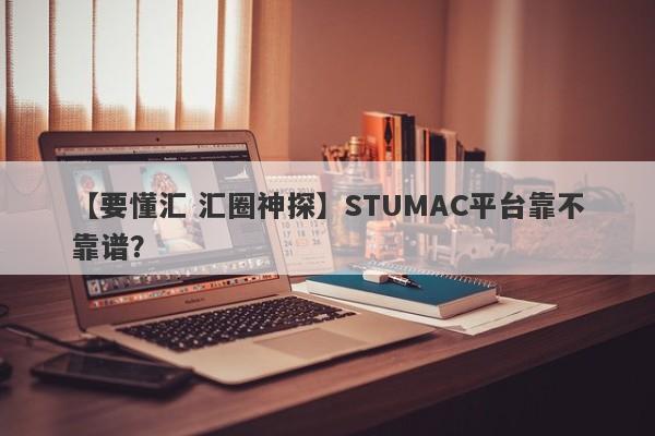 【要懂汇 汇圈神探】STUMAC平台靠不靠谱？
-第1张图片-要懂汇圈网