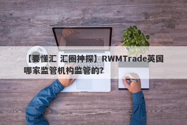 【要懂汇 汇圈神探】RWMTrade英国哪家监管机构监管的？
-第1张图片-要懂汇圈网