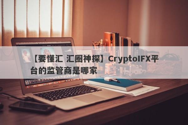 【要懂汇 汇圈神探】CryptoIFX平台的监管商是哪家
-第1张图片-要懂汇圈网