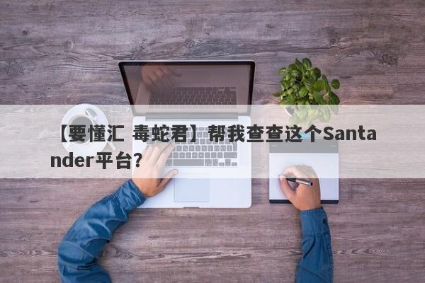 【要懂汇 毒蛇君】帮我查查这个Santander平台？
-第1张图片-要懂汇圈网