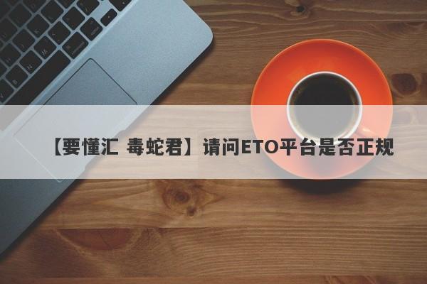 【要懂汇 毒蛇君】请问ETO平台是否正规
-第1张图片-要懂汇圈网