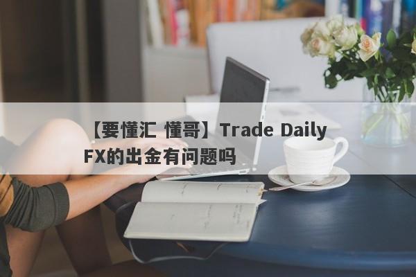 【要懂汇 懂哥】Trade Daily FX的出金有问题吗
-第1张图片-要懂汇圈网