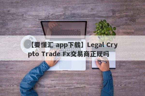 【要懂汇 app下载】Legal Crypto Trade Fx交易商正规吗
-第1张图片-要懂汇圈网