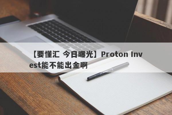 【要懂汇 今日曝光】Proton Invest能不能出金啊
-第1张图片-要懂汇圈网