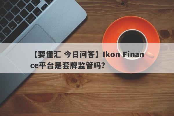 【要懂汇 今日问答】Ikon Finance平台是套牌监管吗？
-第1张图片-要懂汇圈网