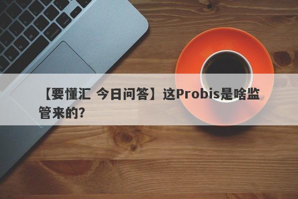 【要懂汇 今日问答】这Probis是啥监管来的？
-第1张图片-要懂汇圈网