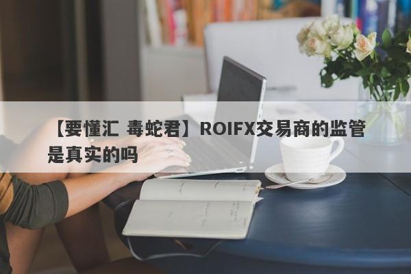 【要懂汇 毒蛇君】ROIFX交易商的监管是真实的吗
-第1张图片-要懂汇圈网