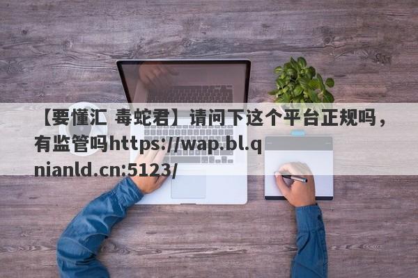 【要懂汇 毒蛇君】请问下这个平台正规吗，有监管吗https://wap.bl.qnianld.cn:5123/
-第1张图片-要懂汇圈网