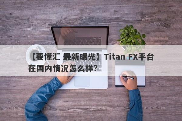 【要懂汇 最新曝光】Titan FX平台在国内情况怎么样？
-第1张图片-要懂汇圈网