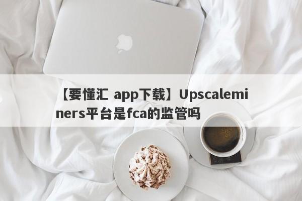 【要懂汇 app下载】Upscaleminers平台是fca的监管吗
-第1张图片-要懂汇圈网