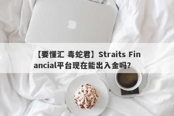 【要懂汇 毒蛇君】Straits Financial平台现在能出入金吗？
-第1张图片-要懂汇圈网