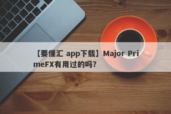 【要懂汇 app下载】Major PrimeFX有用过的吗？
-第1张图片-要懂汇圈网