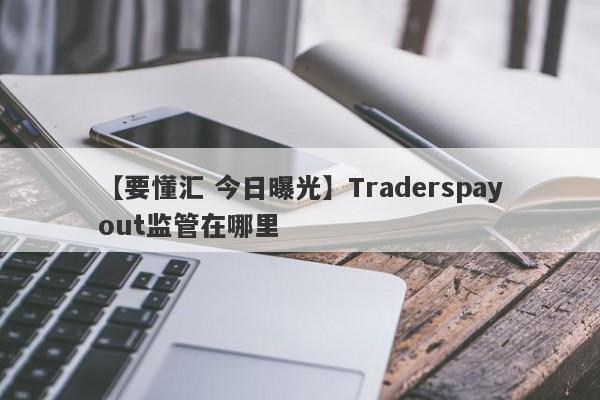 【要懂汇 今日曝光】Traderspayout监管在哪里
-第1张图片-要懂汇圈网