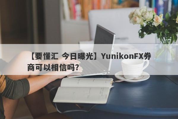 【要懂汇 今日曝光】YunikonFX券商可以相信吗？
-第1张图片-要懂汇圈网