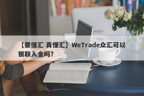 【要懂汇 真懂汇】WeTrade众汇可以银联入金吗？
-第1张图片-要懂汇圈网