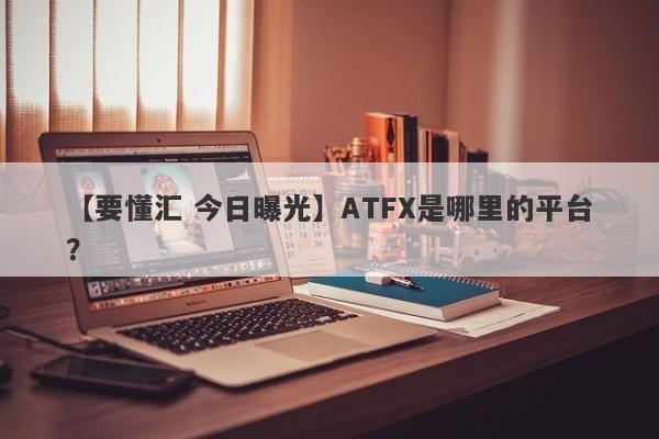 【要懂汇 今日曝光】ATFX是哪里的平台？
-第1张图片-要懂汇圈网