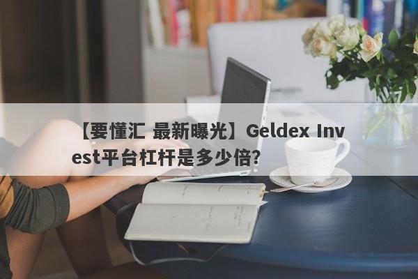 【要懂汇 最新曝光】Geldex Invest平台杠杆是多少倍？
-第1张图片-要懂汇圈网