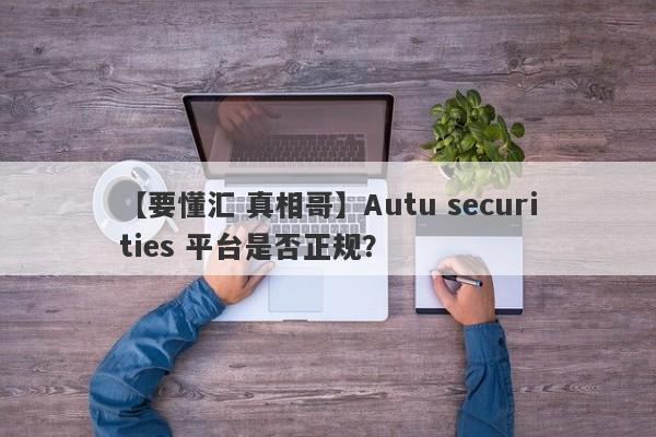 【要懂汇 真相哥】Autu securities 平台是否正规？
-第1张图片-要懂汇圈网