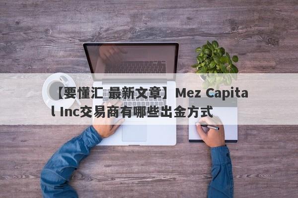 【要懂汇 最新文章】Mez Capital Inc交易商有哪些出金方式
-第1张图片-要懂汇圈网