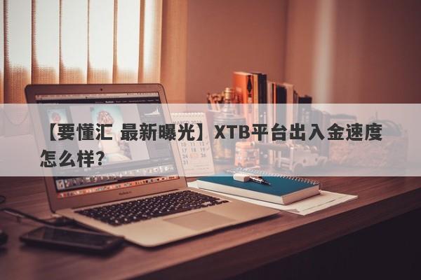 【要懂汇 最新曝光】XTB平台出入金速度怎么样？
-第1张图片-要懂汇圈网