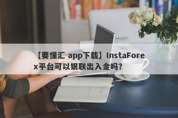 【要懂汇 app下载】InstaForex平台可以银联出入金吗？
-第1张图片-要懂汇圈网