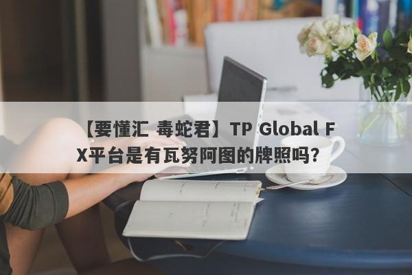 【要懂汇 毒蛇君】TP Global FX平台是有瓦努阿图的牌照吗？
-第1张图片-要懂汇圈网