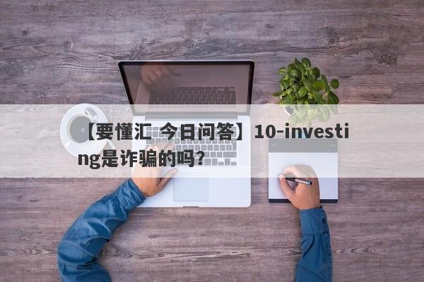 【要懂汇 今日问答】10-investing是诈骗的吗？
-第1张图片-要懂汇圈网